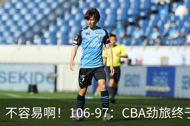 不容易啊！106-97：CBA劲旅终于赢了终结连败、首胜本土后卫27分