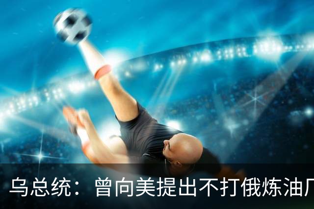 乌总统：曾向美提出不打俄炼油厂条件，全都没满足