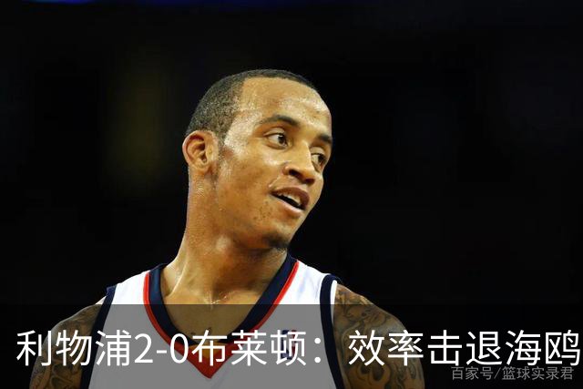 利物浦2-0布莱顿：效率击退海鸥，阿劳霍铁血防守点燃安菲尔德