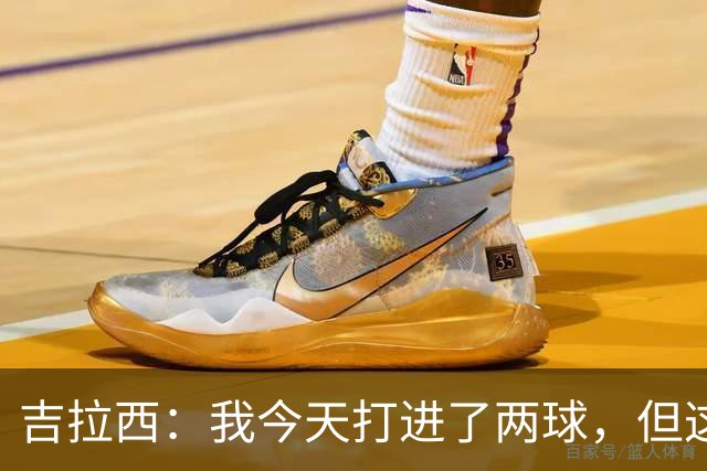 吉拉西：我今天打进了两球，但这要归功于全队