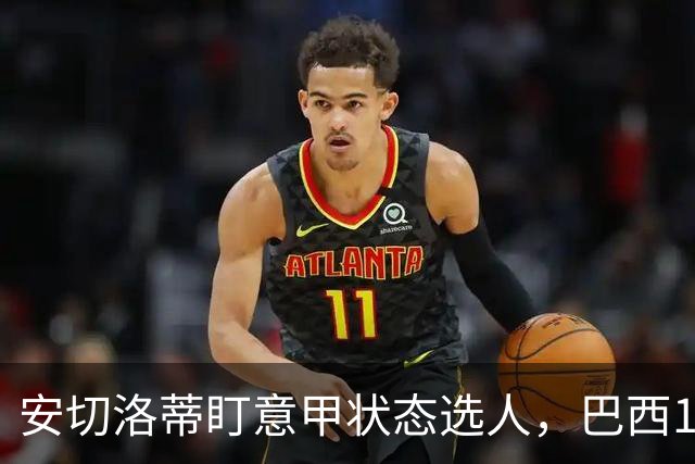 安切洛蒂盯意甲状态选人，巴西11月17日新加坡是赚钱机会