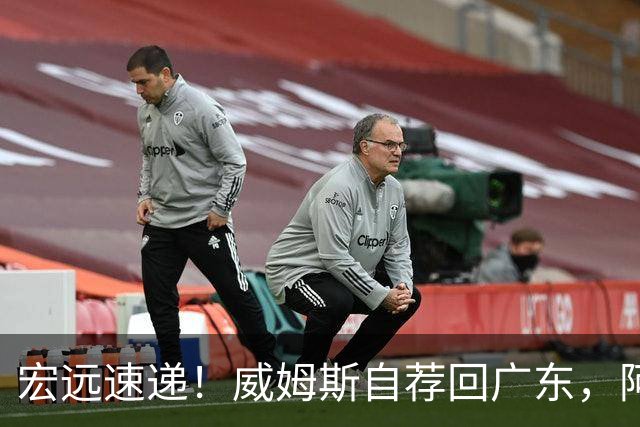 宏远速递！威姆斯自荐回广东，阿祖即将被裁，杨鸣建议请回莫兰德