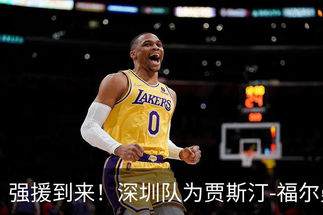 强援到来！深圳队为贾斯汀-福尔曼完成注册