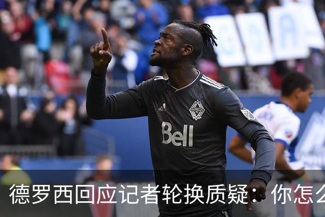 德罗西回应记者轮换质疑：你怎么看出我在考虑莱切？