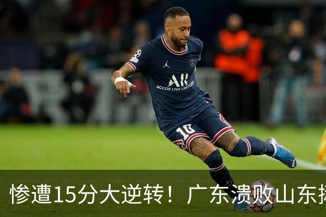 惨遭15分大逆转！广东溃败山东揪出两大毒瘤：赶紧连夜请回杜锋吧