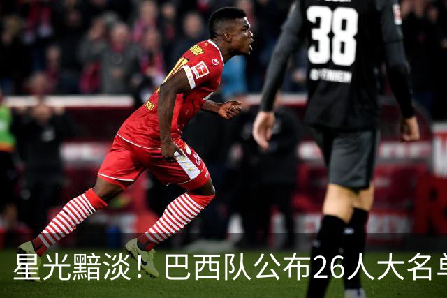 星光黯淡！巴西队公布26人大名单 9人出自非五大联赛