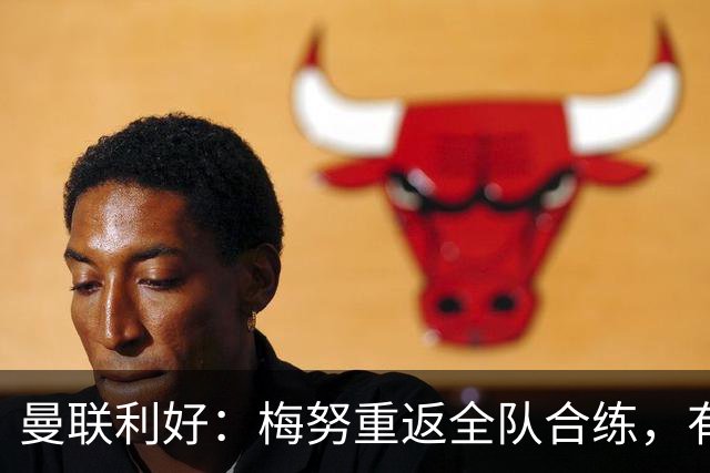 曼联利好：梅努重返全队合练，有望出战切尔西