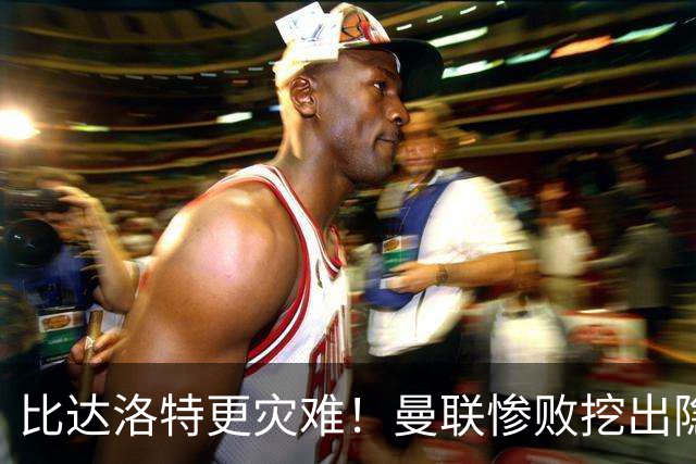 比达洛特更灾难！曼联惨败挖出隐形大坑，新援全程隐身
