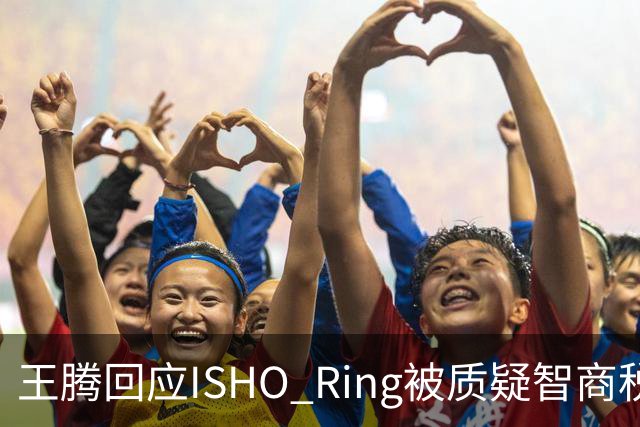 王腾回应ISHO Ring被质疑智商税：自己和团队承诺坚决不做智商税产品