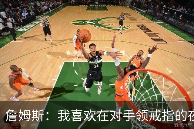 詹姆斯：我喜欢在对手领戒指的夜晚赢球，这很特别