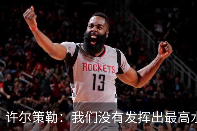 许尔策勒：我们没有发挥出最高水平，传中精度和进攻站位不好