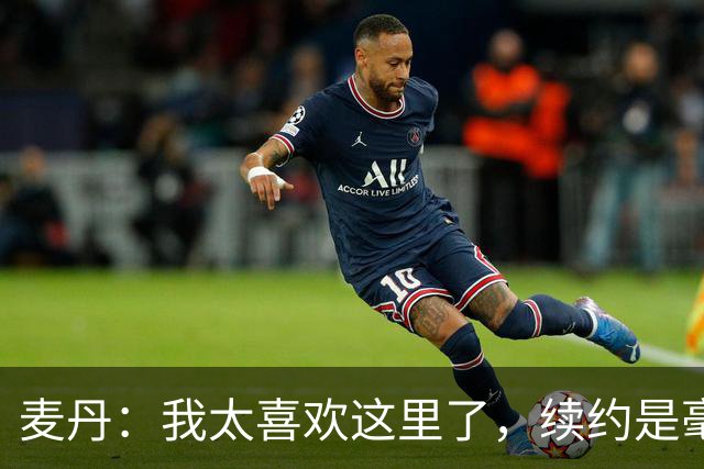 麦丹：我太喜欢这里了，续约是毫不犹豫的决定