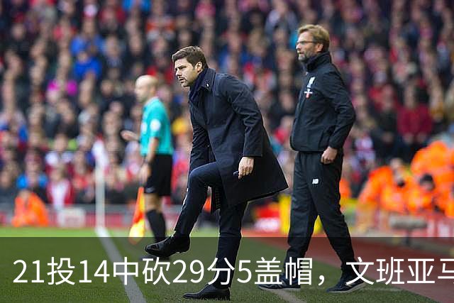 21投14中砍29分5盖帽，文班亚马这场只打了26分钟