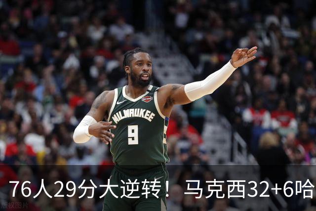 76人29分大逆转！马克西32+6哈登低效，詹姆斯17+10，恩比德立大功